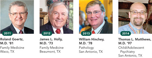 2011, Roland Goertz, M.D. ‘81, Family Medicine, Waco, TX; 2012, James L. Holly, M.D. ‘73, Family Medicine, Beaumont, TX; 2013, William Hinchey, M.D. ‘78, Pathology, San Antonio, TX; 2014, Thomas L. Matthews, M.D. ‘97, Child/Adolescent Psychiatry, San Antonio, TX